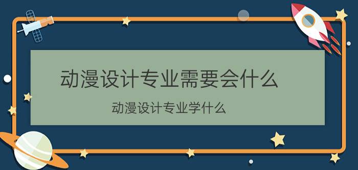 动漫设计专业需要会什么 动漫设计专业学什么？